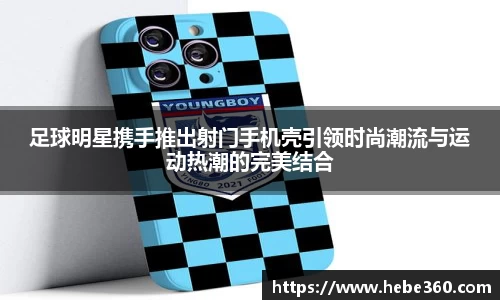 足球明星携手推出射门手机壳引领时尚潮流与运动热潮的完美结合